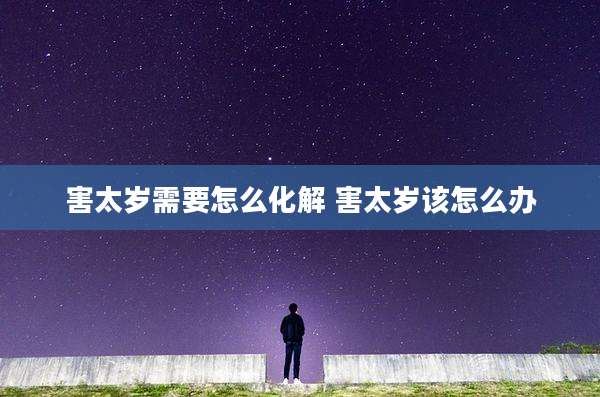 害太岁需要怎么化解 害太岁该怎么办