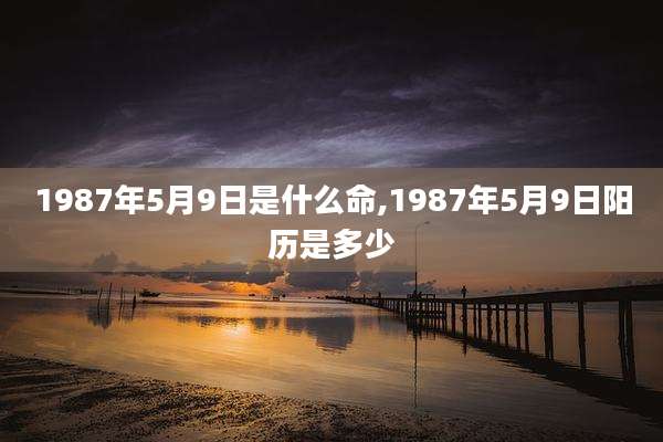 1987年5月9日是什么命,1987年5月9日阳历是多少