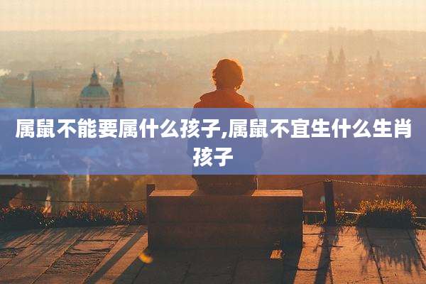 属鼠不能要属什么孩子,属鼠不宜生什么生肖孩子