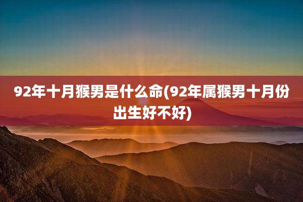 92年十月猴男是什么命(92年属猴男十月份出生好不好)
