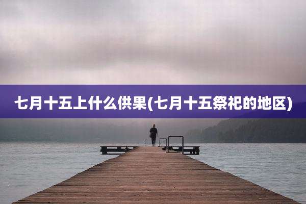 七月十五上什么供果(七月十五祭祀的地区)