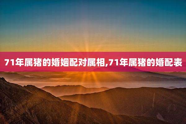 71年属猪的婚姻配对属相,71年属猪的婚配表