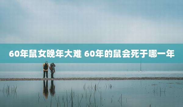 60年鼠女晚年大难 60年的鼠会死于哪一年