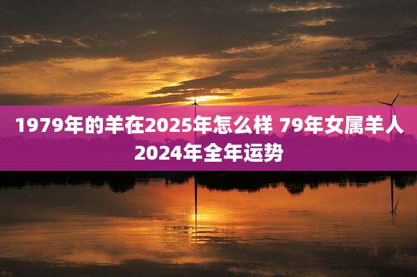 1979年的羊在2025年怎么样 79年女属羊人2024年全年运势