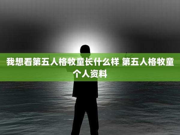 我想看第五人格牧童长什么样 第五人格牧童个人资料