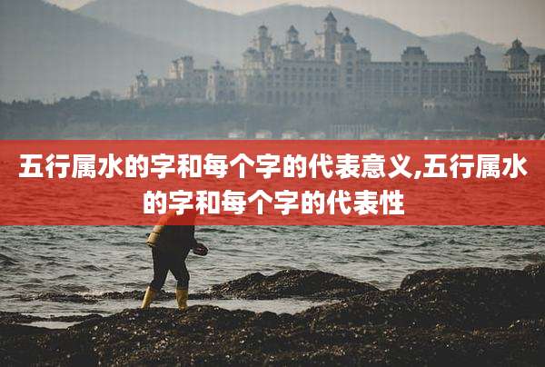 五行属水的字和每个字的代表意义,五行属水的字和每个字的代表性