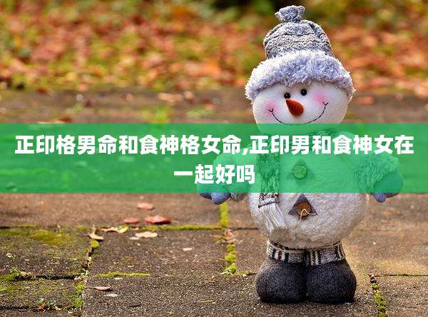 正印格男命和食神格女命,正印男和食神女在一起好吗