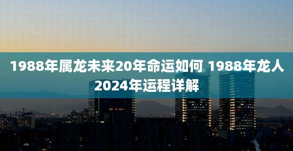 1988年属龙未来20年命运如何 1988年龙人2024年运程详解
