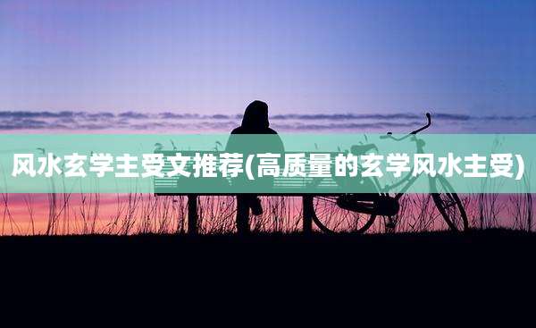 风水玄学主受文推荐(高质量的玄学风水主受)