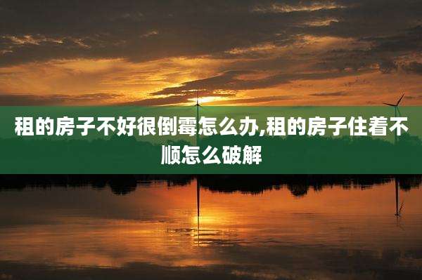 租的房子不好很倒霉怎么办,租的房子住着不顺怎么破解