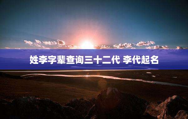 姓李字辈查询三十二代 李代起名