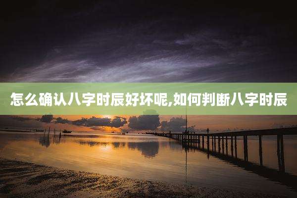 怎么确认八字时辰好坏呢,如何判断八字时辰