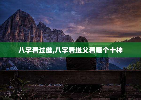 八字看过继,八字看继父看哪个十神