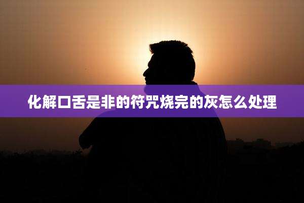 化解口舌是非的符咒烧完的灰怎么处理