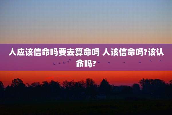 人应该信命吗要去算命吗 人该信命吗?该认命吗?