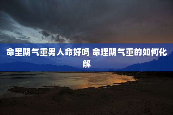 命里阴气重男人命好吗 命理阴气重的如何化解