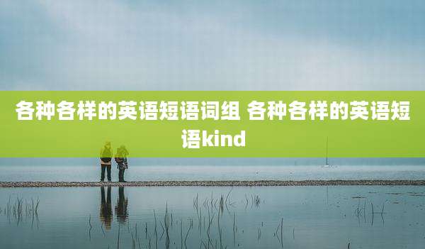 各种各样的英语短语词组 各种各样的英语短语kind