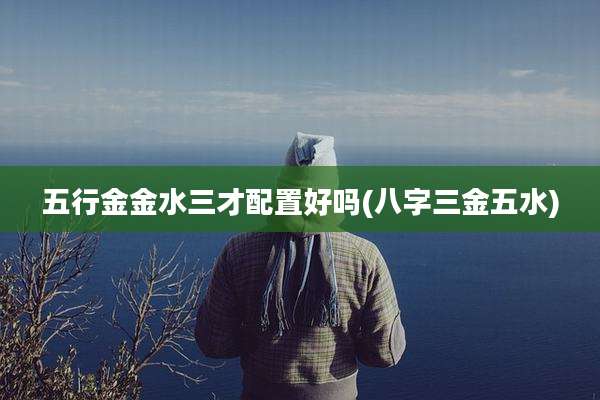 五行金金水三才配置好吗(八字三金五水)