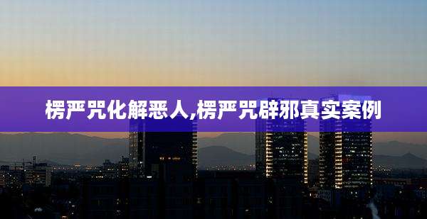 楞严咒化解恶人,楞严咒辟邪真实案例