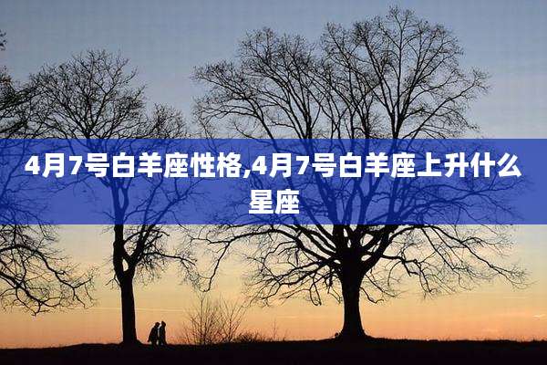 4月7号白羊座性格,4月7号白羊座上升什么星座