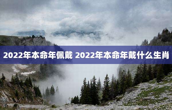 2022年本命年佩戴 2022年本命年戴什么生肖