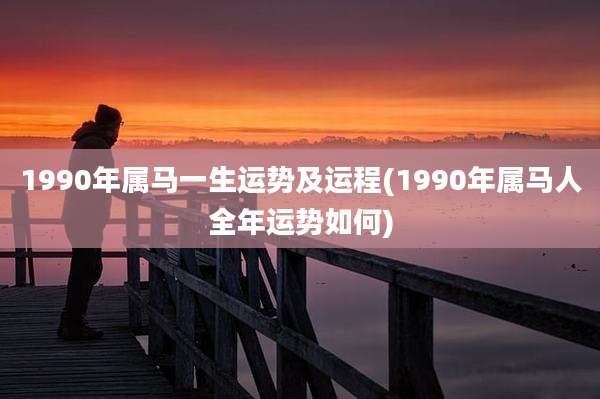 1990年属马一生运势及运程(1990年属马人全年运势如何)