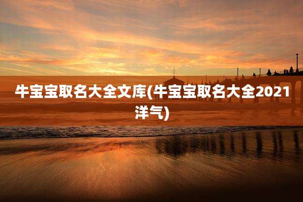 牛宝宝取名大全文库(牛宝宝取名大全2021洋气)