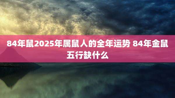 84年鼠2025年属鼠人的全年运势 84年金鼠五行缺什么