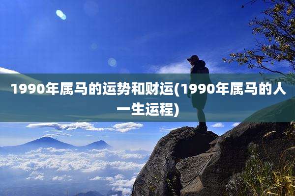 1990年属马的运势和财运(1990年属马的人一生运程)