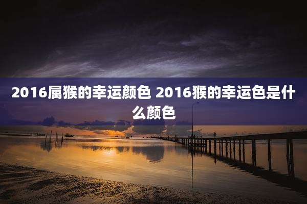 2016属猴的幸运颜色 2016猴的幸运色是什么颜色