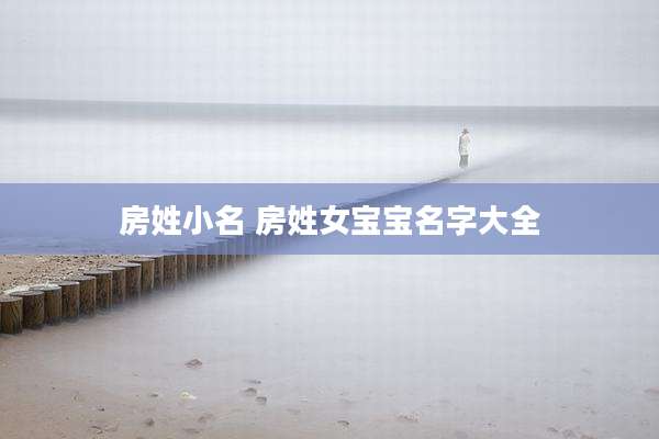 房姓小名 房姓女宝宝名字大全