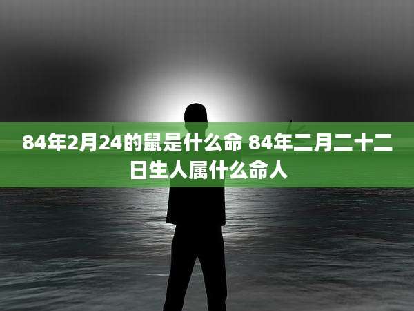 84年2月24的鼠是什么命 84年二月二十二日生人属什么命人