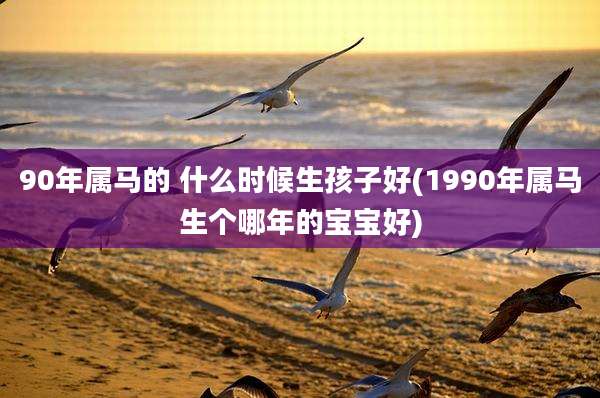 90年属马的 什么时候生孩子好(1990年属马生个哪年的宝宝好)