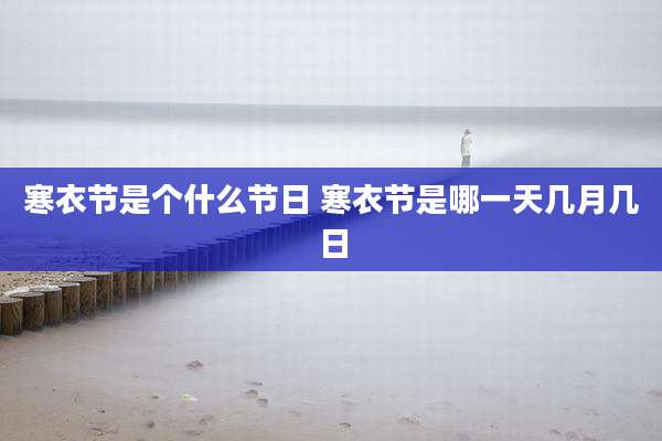 寒衣节是个什么节日 寒衣节是哪一天几月几日