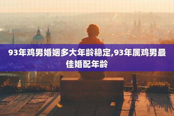 93年鸡男婚姻多大年龄稳定,93年属鸡男最佳婚配年龄