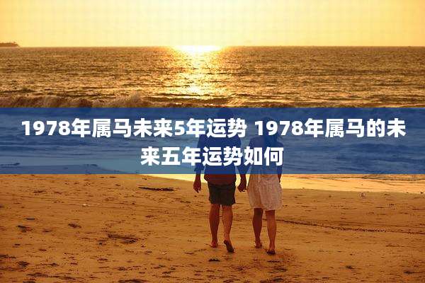 1978年属马未来5年运势 1978年属马的未来五年运势如何