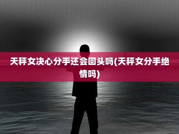 天秤女决心分手还会回头吗(天秤女分手绝情吗)