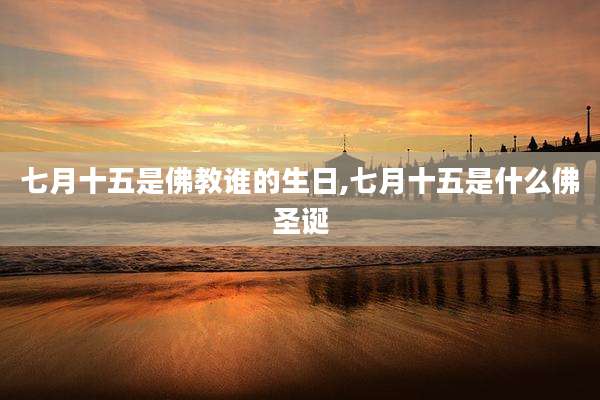 七月十五是佛教谁的生日,七月十五是什么佛圣诞