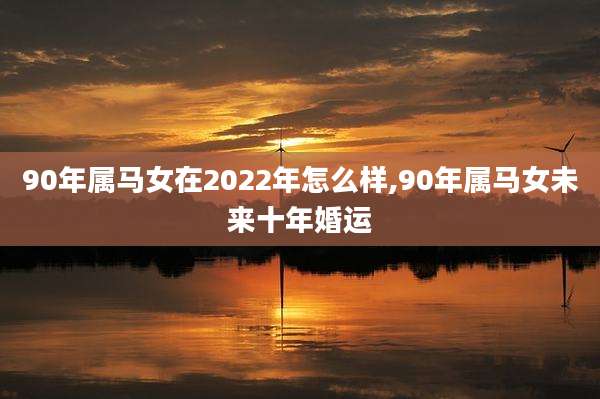 90年属马女在2022年怎么样,90年属马女未来十年婚运