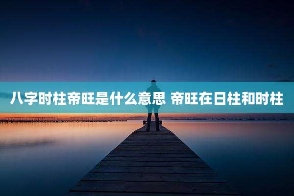 八字时柱帝旺是什么意思 帝旺在日柱和时柱