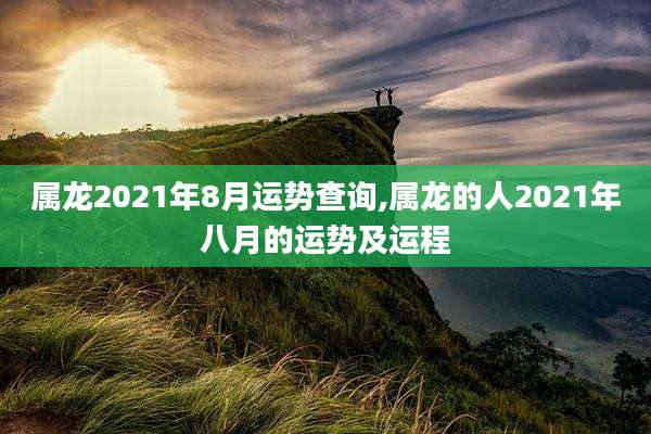 属龙2021年8月运势查询,属龙的人2021年八月的运势及运程