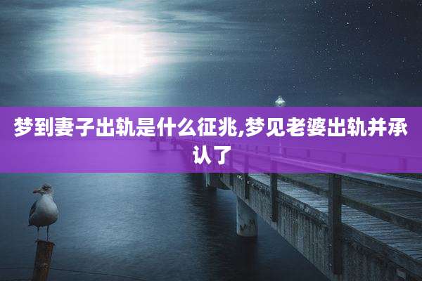 梦到妻子出轨是什么征兆,梦见老婆出轨并承认了