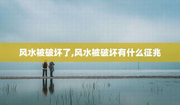 风水被破坏了,风水被破坏有什么征兆