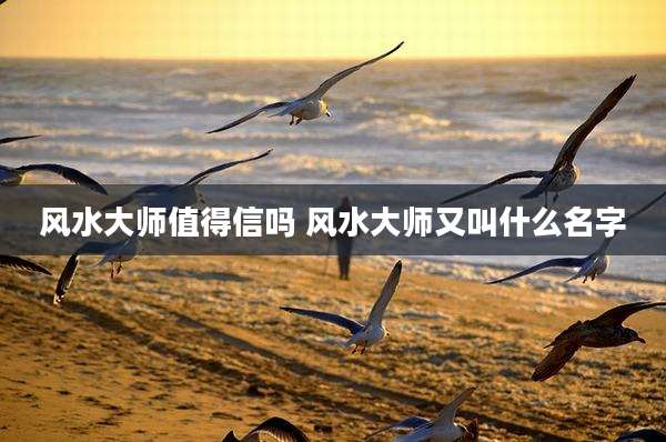 风水大师值得信吗 风水大师又叫什么名字