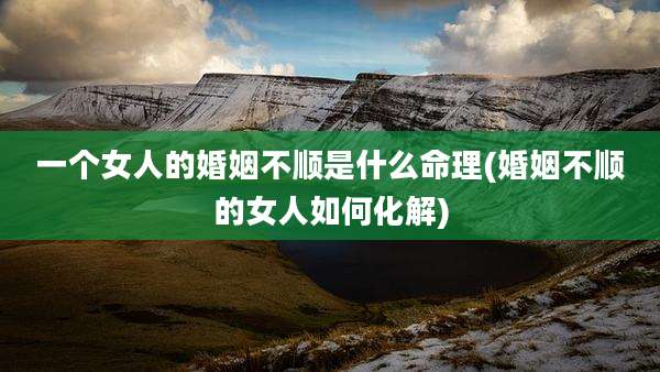 一个女人的婚姻不顺是什么命理(婚姻不顺的女人如何化解)