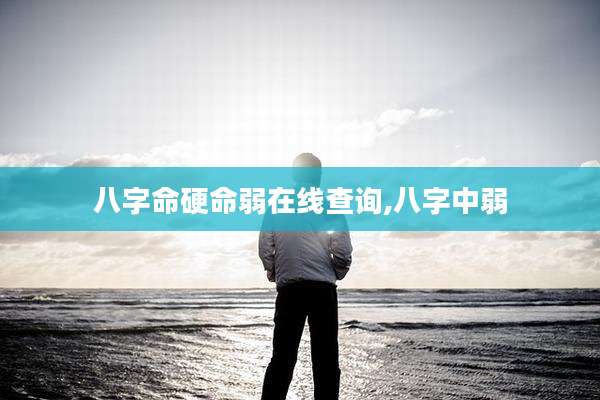 八字命硬命弱在线查询,八字中弱