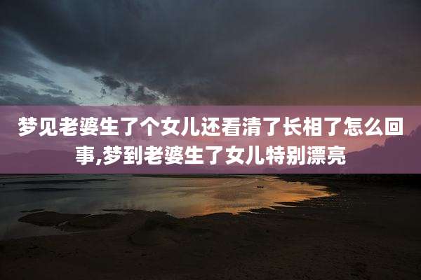梦见老婆生了个女儿还看清了长相了怎么回事,梦到老婆生了女儿特别漂亮