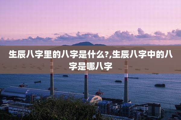 生辰八字里的八字是什么?,生辰八字中的八字是哪八字