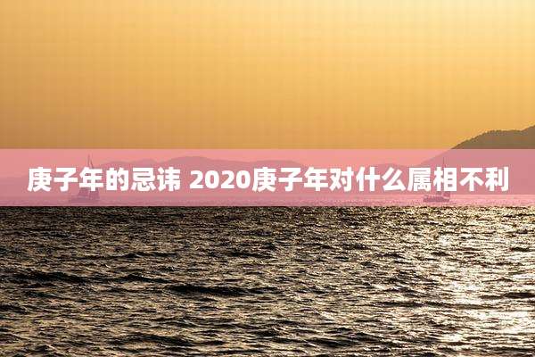 庚子年的忌讳 2020庚子年对什么属相不利