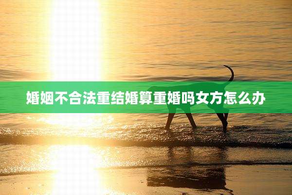 婚姻不合法重结婚算重婚吗女方怎么办